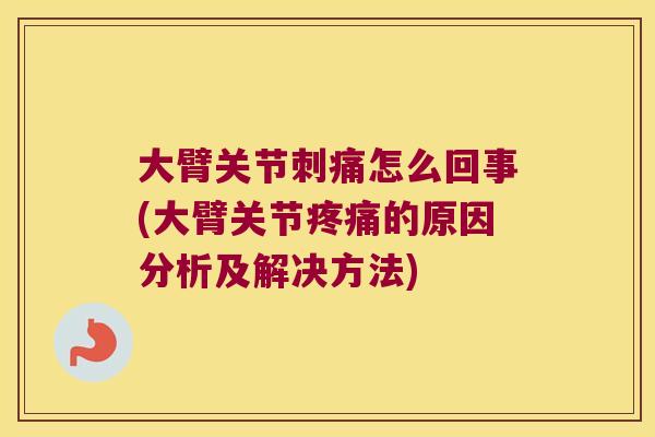 大臂关节刺痛怎么回事(大臂关节疼痛的原因分析及解决方法)