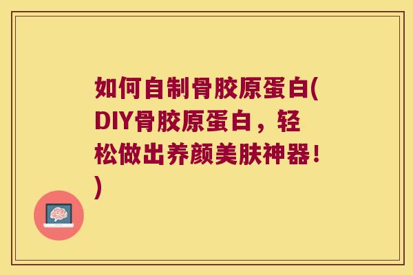 如何自制骨胶原蛋白(DIY骨胶原蛋白，轻松做出养颜美肤神器！)