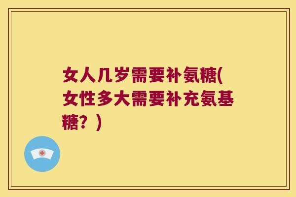 女人几岁需要补氨糖(女性多大需要补充氨基糖?)