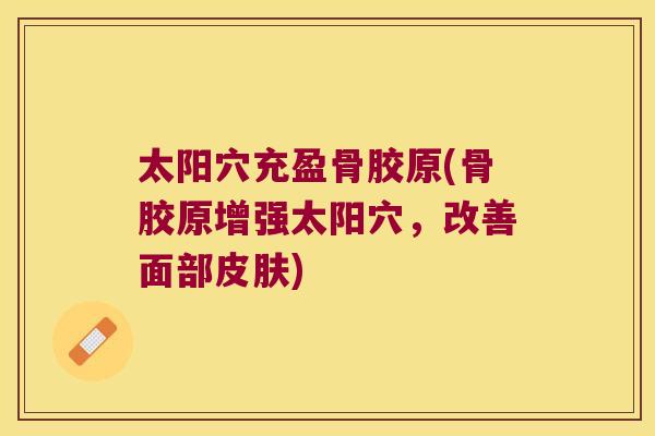 太阳穴充盈骨胶原(骨胶原增强太阳穴,改善面部皮肤)