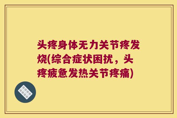 头疼身体无力关节疼发烧(综合症状困扰,头疼疲惫发热关节疼痛)