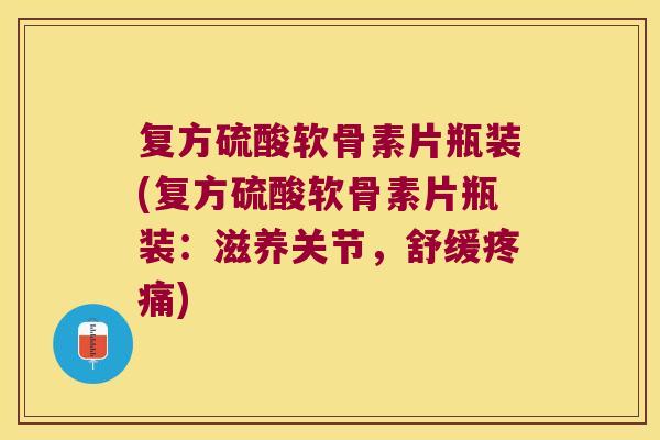 复方硫酸软骨素片瓶装(复方硫酸软骨素片瓶装:滋养关节,舒缓疼痛)