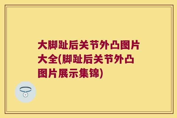 大脚趾后关节外凸图片大全(脚趾后关节外凸图片展示集锦)