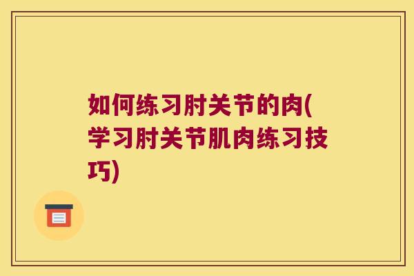 如何练习肘关节的肉(学习肘关节肌肉练习技巧)