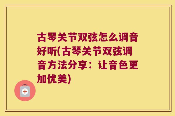 古琴关节双弦怎么调音好听(古琴关节双弦调音方法分享:让音色更加优美)