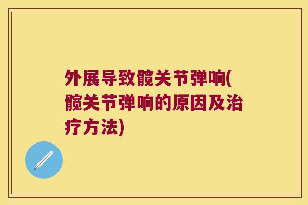 外展导致髋关节弹响(髋关节弹响的原因及治疗方法)