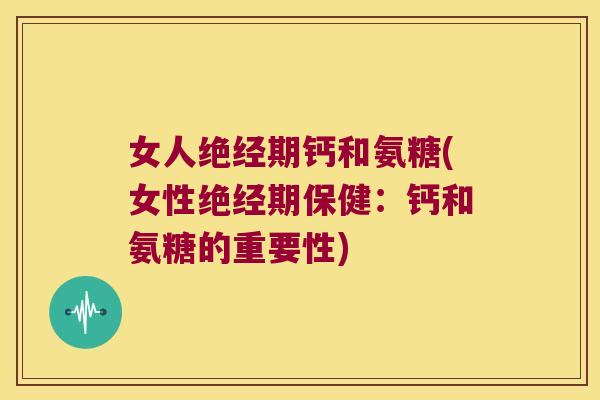 女人绝经期钙和氨糖(女性绝经期保健:钙和氨糖的重要性)