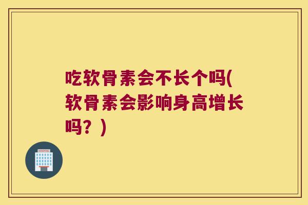 吃软骨素会不长个吗(软骨素会影响身高增长吗?)
