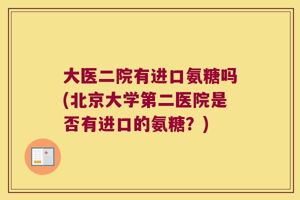 大医二院有进口氨糖吗(北京大学第二医院是否有进口的氨糖?)