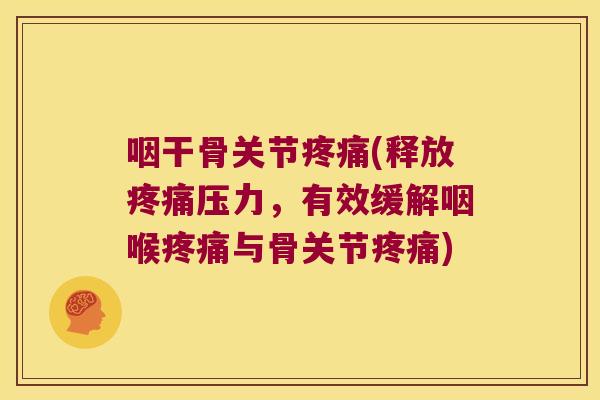 咽干骨关节疼痛(释放疼痛压力,有效缓解咽喉疼痛与骨关节疼痛)