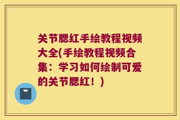 关节腮红手绘教程视频大全(手绘教程视频合集:学习如何绘制可爱的关节腮红!)