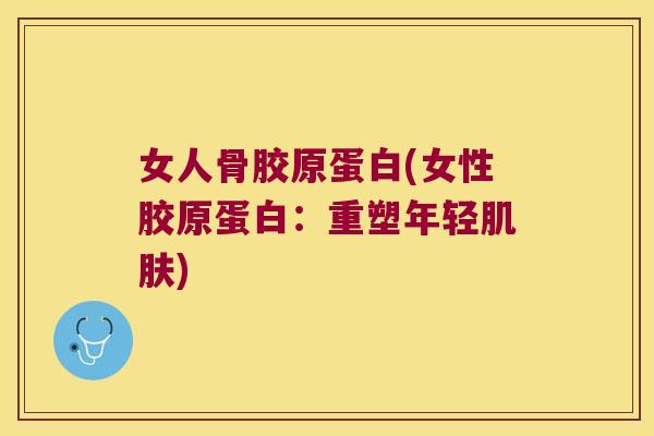 女人骨胶原蛋白(女性胶原蛋白:重塑年轻肌肤)