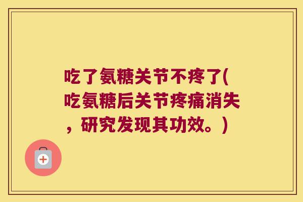 吃了氨糖关节不疼了(吃氨糖后关节疼痛消失,研究发现其功效。)