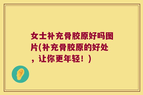 女士补充骨胶原好吗图片(补充骨胶原的好处，让你更年轻！)