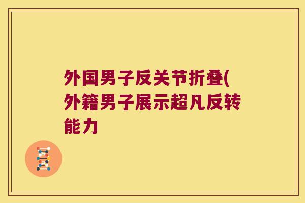 外国男子反关节折叠(外籍男子展示超凡反转能力