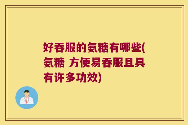 好吞服的氨糖有哪些(氨糖 方便易吞服且具有许多功效)
