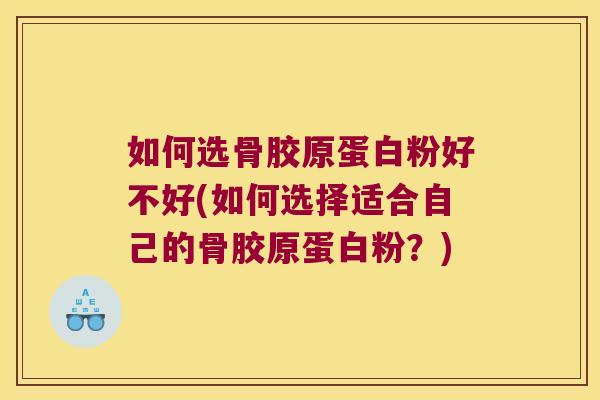 如何选骨胶原蛋白粉好不好(如何选择适合自己的骨胶原蛋白粉?)