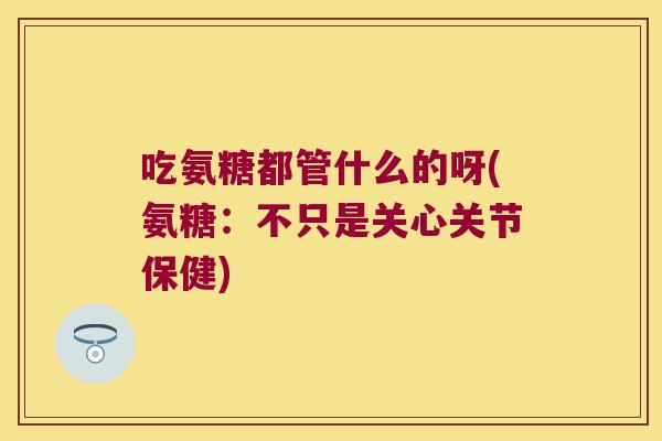 吃氨糖都管什么的呀(氨糖:不只是关心关节保健)