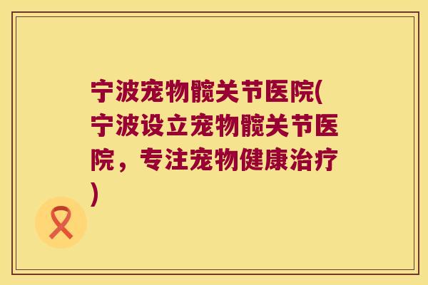 宁波宠物髋关节医院(宁波设立宠物髋关节医院,专注宠物健康) 宁波宠物髋关节医院(宁波设立宠物髋关节医院,专注宠物健康)