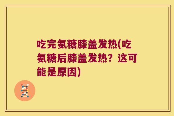 吃完氨糖膝盖发热(吃氨糖后膝盖发热?这可能是原因)
