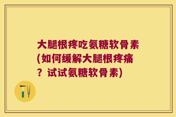 大腿根疼吃氨糖软骨素(如何缓解大腿根疼痛?试试氨糖软骨素)