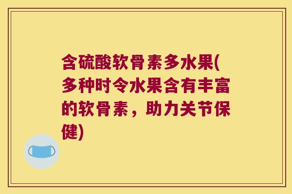 含硫酸软骨素多水果(多种时令水果含有丰富的软骨素,助力关节保健)