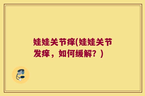 娃娃关节痒(娃娃关节发痒,如何缓解?)
