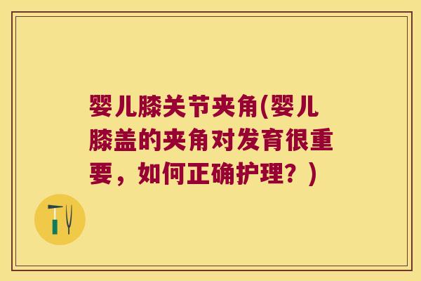 婴儿膝关节夹角(婴儿膝盖的夹角对发育很重要,如何正确护理?)