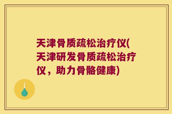 天津骨质疏松治疗仪(天津研发骨质疏松治疗仪,助力骨骼健康)
