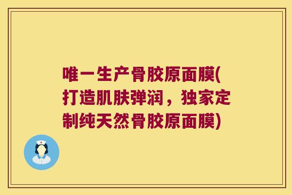 唯一生产骨胶原面膜(打造肌肤弹润,独家定制纯天然骨胶原面膜)