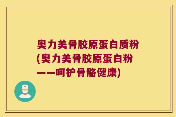 奥力美骨胶原蛋白质粉(奥力美骨胶原蛋白粉——呵护骨骼健康) 奥力美骨胶原蛋白质粉(奥力美骨胶原蛋白粉——呵护骨骼健康)