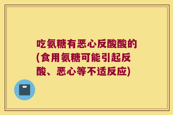 吃氨糖有恶心反酸酸的(食用氨糖可能引起反酸、恶心等不适反应)