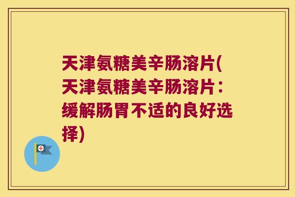 天津氨糖美辛肠溶片(天津氨糖美辛肠溶片:缓解肠胃不适的良好选择)