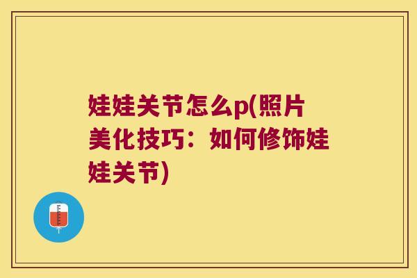 娃娃关节怎么p(照片美化技巧:如何修饰娃娃关节)