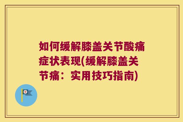 如何缓解膝盖关节酸痛症状表现(缓解膝盖关节痛:实用技巧指南)