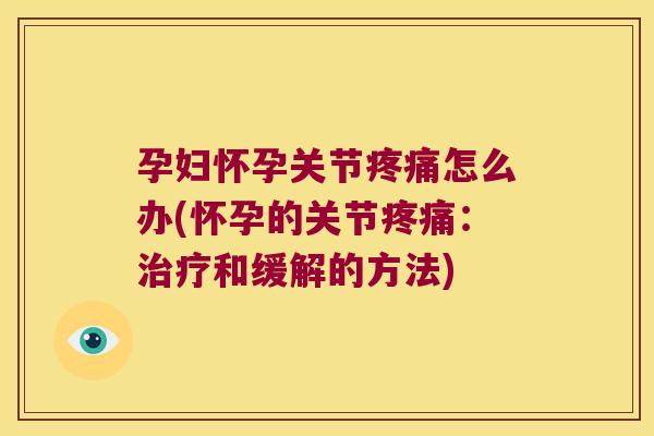 孕妇怀孕关节疼痛怎么办(怀孕的关节疼痛:治疗和缓解的方法)
