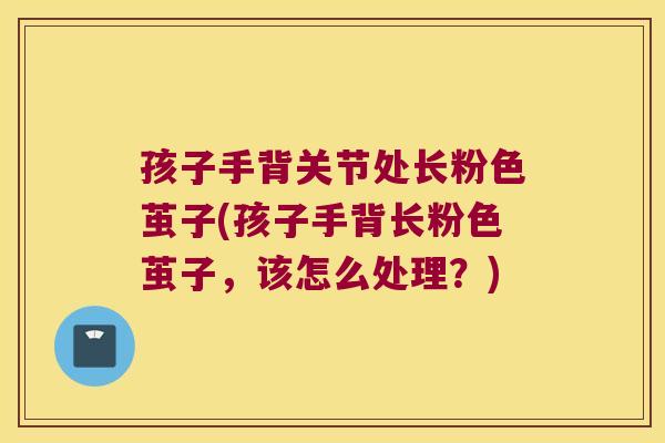 孩子手背关节处长粉色茧子(孩子手背长粉色茧子，该怎么处理？)
