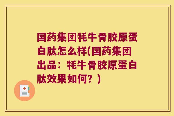 国药集团牦牛骨胶原蛋白肽怎么样(国药集团出品:牦牛骨胶原蛋白肽效果如何?)