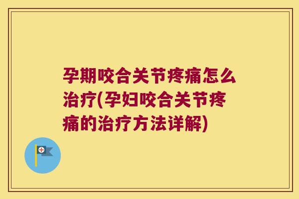 孕期咬合关节疼痛怎么治疗(孕妇咬合关节疼痛的治疗方法详解)