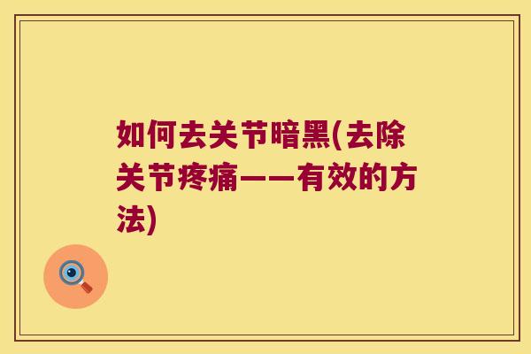 如何去关节暗黑(去除关节疼痛——有效的方法)
