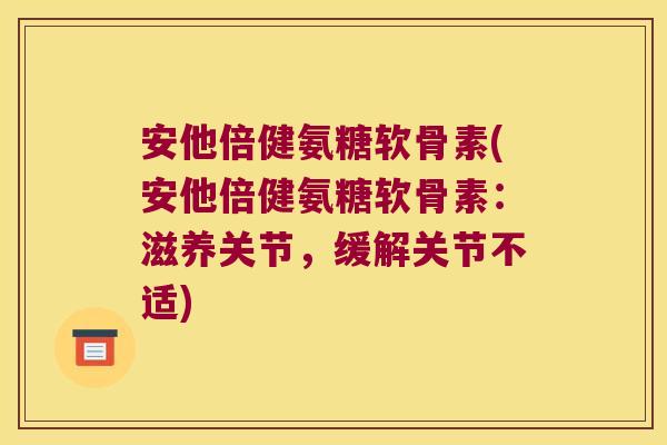 安他倍健氨糖软骨素(安他倍健氨糖软骨素：滋养关节，缓解关节不适)