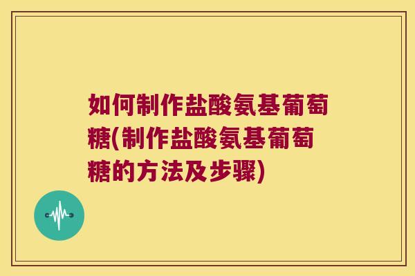 如何制作盐酸氨基葡萄糖(制作盐酸氨基葡萄糖的方法及步骤)
