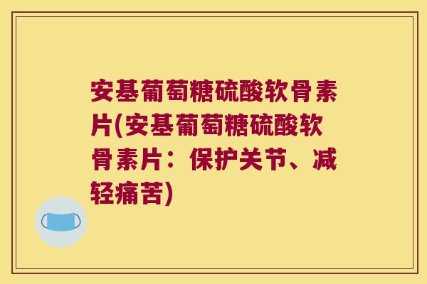 安基葡萄糖硫酸软骨素片(安基葡萄糖硫酸软骨素片:保护关节、减轻痛苦)