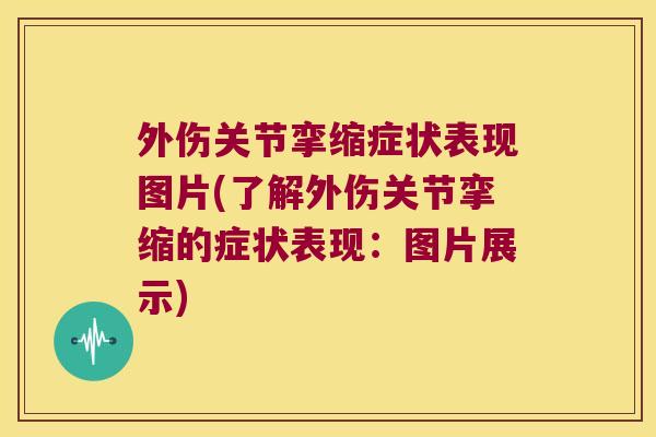 外伤关节挛缩症状表现图片(了解外伤关节挛缩的症状表现：图片展示)