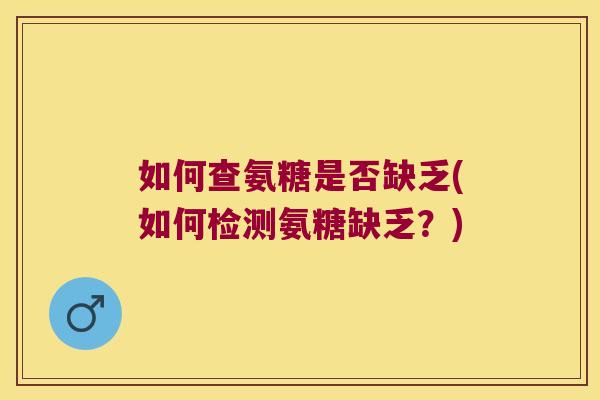 如何查氨糖是否缺乏(如何检测氨糖缺乏?)