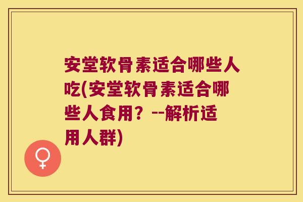 安堂软骨素适合哪些人吃(安堂软骨素适合哪些人食用?--解析适用人群)