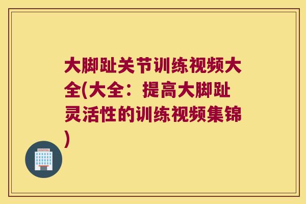 大脚趾关节训练视频大全(大全:提高大脚趾灵活性的训练视频集锦)