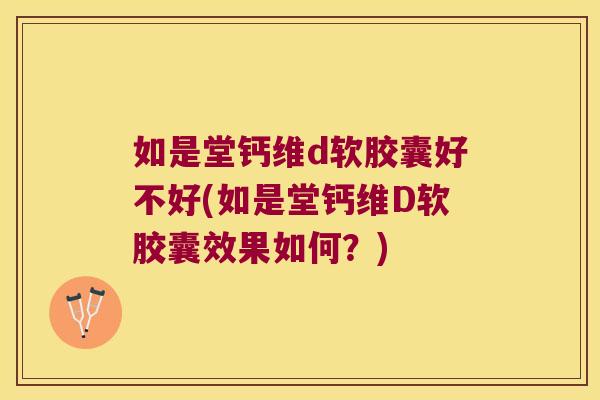 如是堂钙维d软胶囊好不好(如是堂钙维D软胶囊效果如何?)