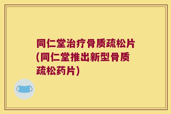 同仁堂治疗骨质疏松片(同仁堂推出新型骨质疏松药片)
