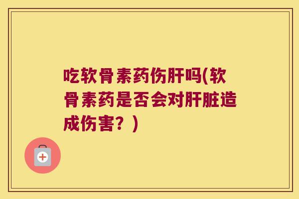 吃软骨素药伤肝吗(软骨素药是否会对肝脏造成伤害?)